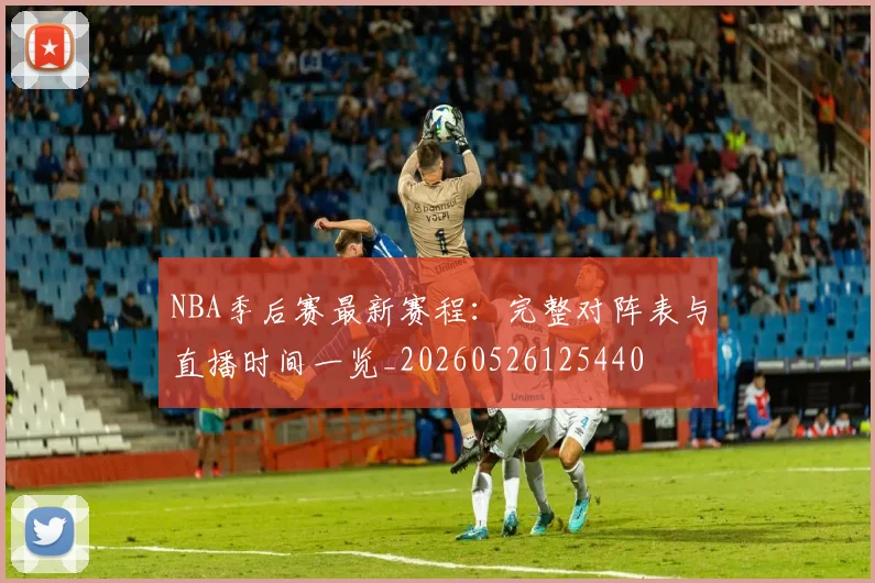 NBA季后赛最新赛程:完整对阵表与直播时间一览_20260526125440