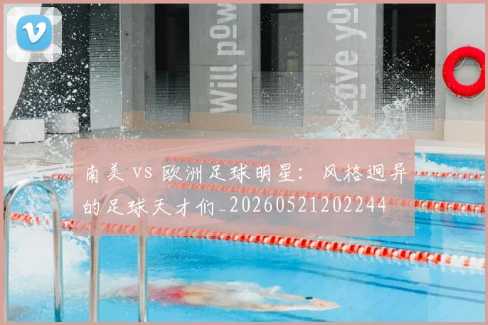 南美 vs 欧洲足球明星：风格迥异的足球天才们_20260521202244