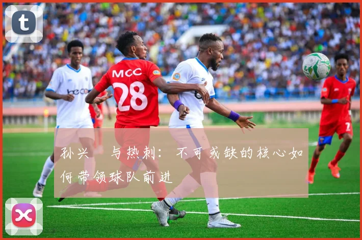 孙兴慜与热刺：不可或缺的核心如何带领球队前进