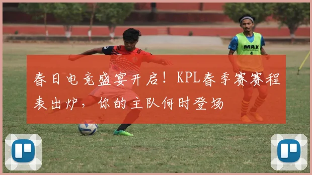 春日电竞盛宴开启！KPL春季赛赛程表出炉，你的主队何时登场