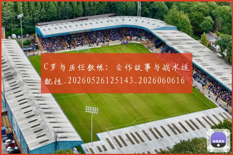 C罗与历任教练：合作故事与战术适配性_20260526125143_20260606165325