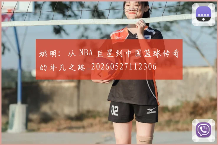 姚明：从 NBA 巨星到中国篮球传奇的非凡之路_20260527112306