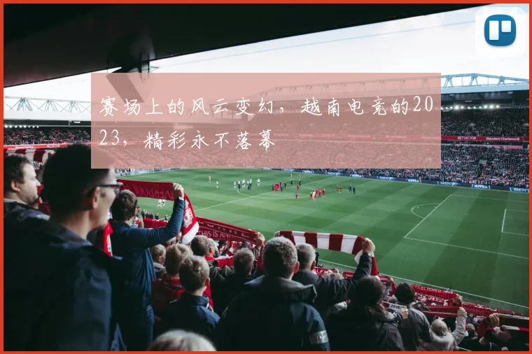 赛场上的风云变幻，越南电竞的2023，精彩永不落幕