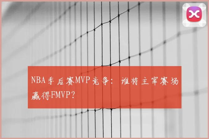 NBA季后赛MVP竞争：谁将主宰赛场赢得FMVP？