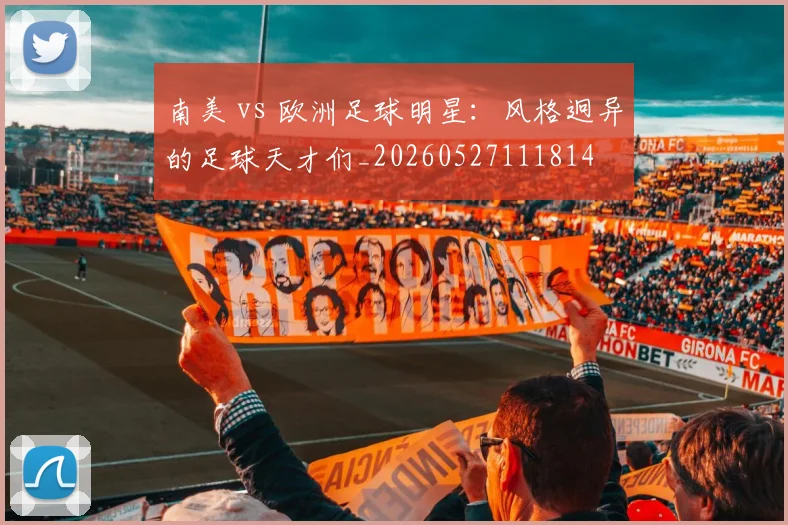南美 vs 欧洲足球明星：风格迥异的足球天才们_20260527111814