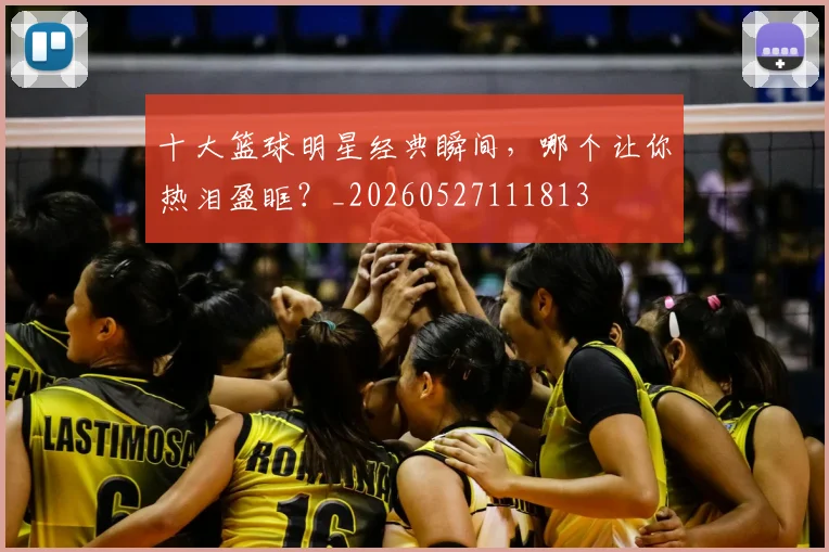 十大篮球明星经典瞬间，哪个让你热泪盈眶？_20260527111813