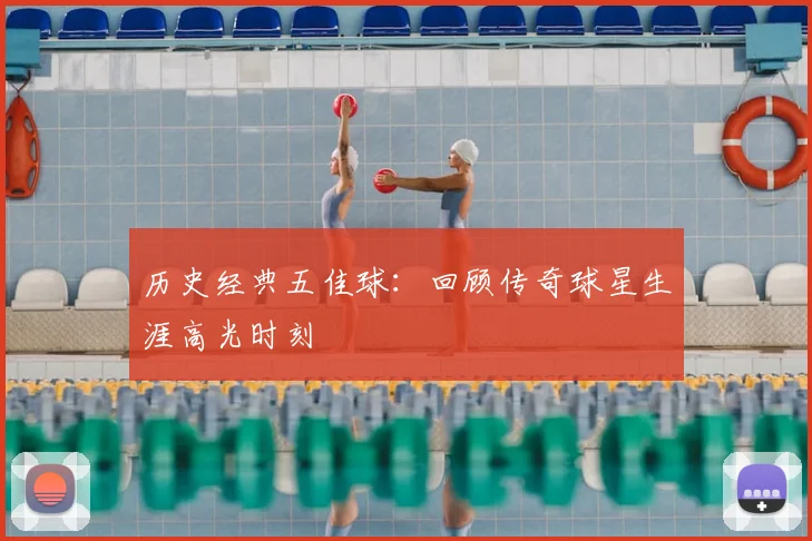 历史经典五佳球：回顾传奇球星生涯高光时刻