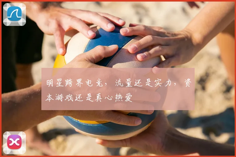 明星跨界电竞，流量还是实力，资本游戏还是真心热爱