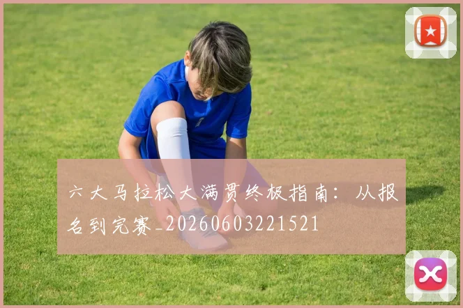 六大马拉松大满贯终极指南：从报名到完赛_20260603221521