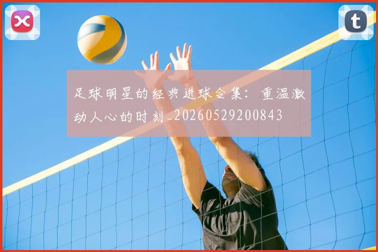 足球明星的经典进球合集:重温激动人心的时刻_20260529200843