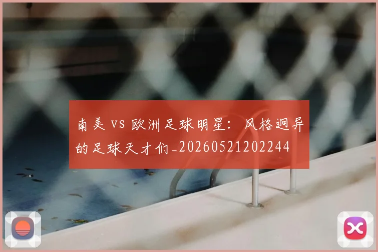 南美 vs 欧洲足球明星：风格迥异的足球天才们_20260521202244