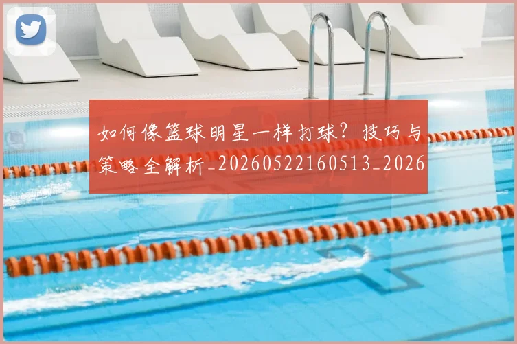 如何像篮球明星一样打球?技巧与策略全解析_20260522160513_20260609132613