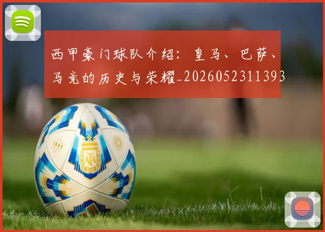 西甲豪门球队介绍：皇马、巴萨、马竞的历史与荣耀_20260523113931