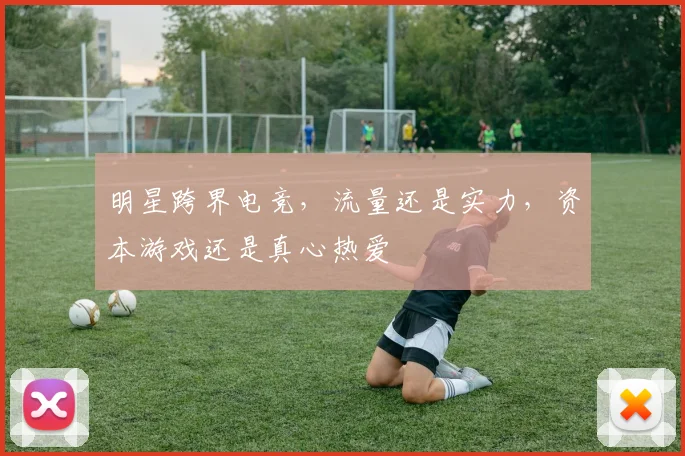 明星跨界电竞，流量还是实力，资本游戏还是真心热爱
