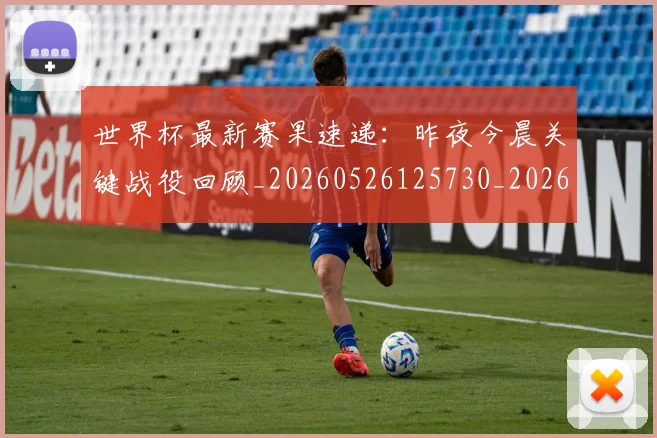 世界杯最新赛果速递：昨夜今晨关键战役回顾_20260526125730_20260607160450