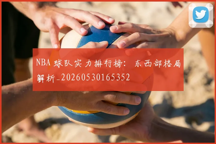 NBA 球队实力排行榜:东西部格局解析_20260530165352