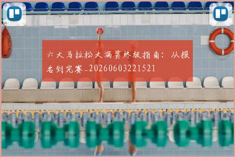 六大马拉松大满贯终极指南：从报名到完赛_20260603221521