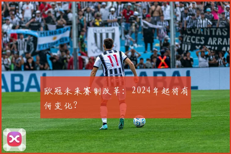 欧冠未来赛制改革：2024年起将有何变化？