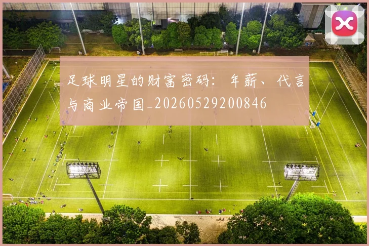 足球明星的财富密码：年薪、代言与商业帝国_20260529200846