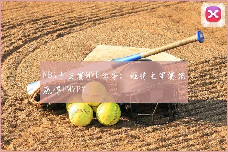 NBA季后赛MVP竞争：谁将主宰赛场赢得FMVP？