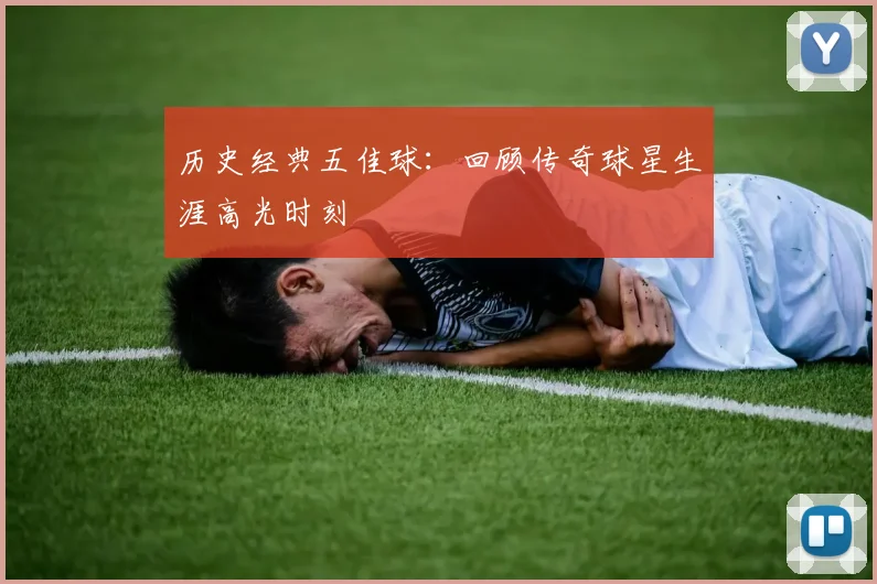 历史经典五佳球：回顾传奇球星生涯高光时刻