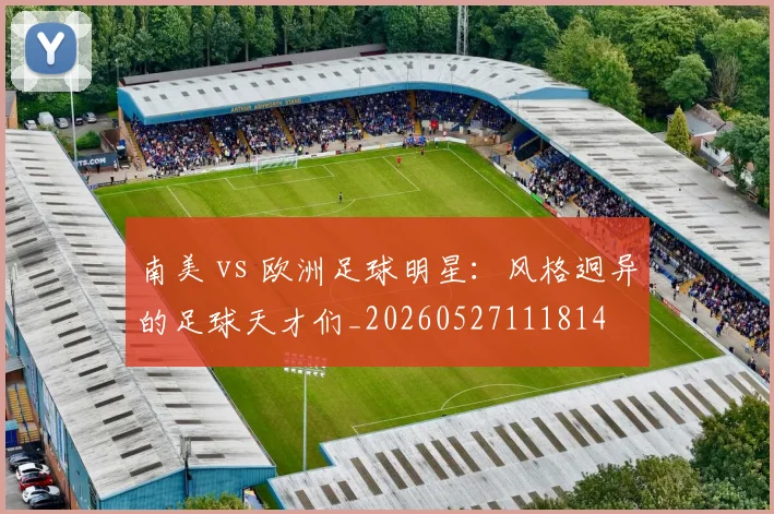 南美 vs 欧洲足球明星：风格迥异的足球天才们_20260527111814